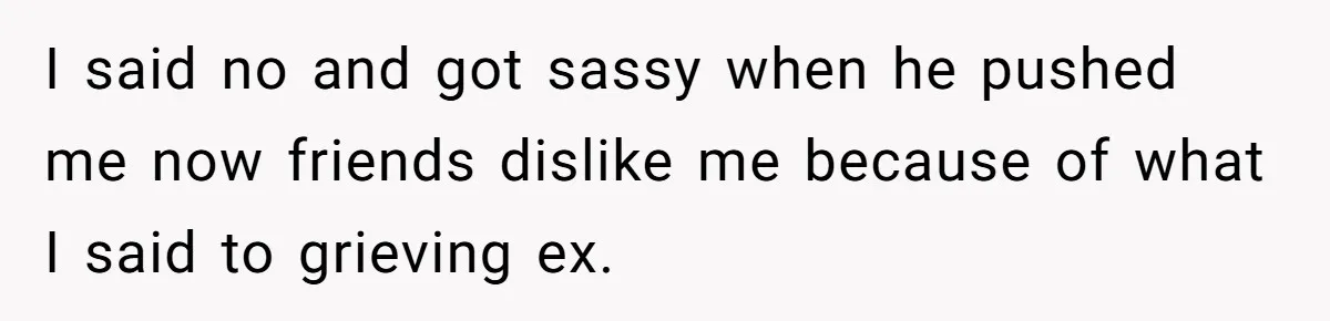 Ex Wants To Get Back Together After His Mom’s Death, She’s Not Having It I said no and got sassy when he pushed me now friends dislike me because of what I said to grieving ex.