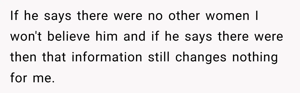Ex Wants To Get Back Together After His Mom’s Death, She’s Not Having It If he says there were no other women I won't believe him and if he says there were then that information still changes nothing for me.