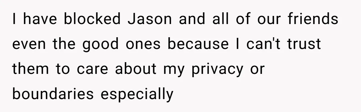 Ex Wants To Get Back Together After His Mom’s Death, She’s Not Having It I have blocked Jason and all of our friends even the good ones because I can't trust them to care about my privacy or boundaries especially