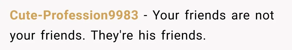 Ex Wants To Get Back Together After His Mom’s Death, She’s Not Having It Cute-Profession9983 − Your friends are not your friends. They're his friends.