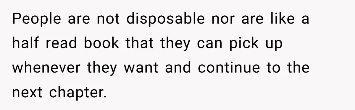 Ex Wants To Get Back Together After His Mom’s Death, She’s Not Having It People are not disposable nor are like a half read book that they can pick up whenever they want and continue to the next chapter.