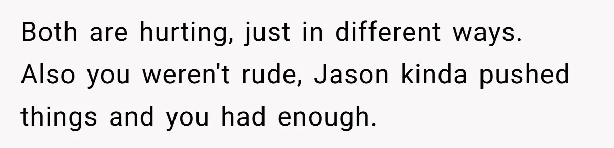 Ex Wants To Get Back Together After His Mom’s Death, She’s Not Having It Both are hurting, just in different ways. Also you weren't rude, Jason kinda pushed things and you had enough.