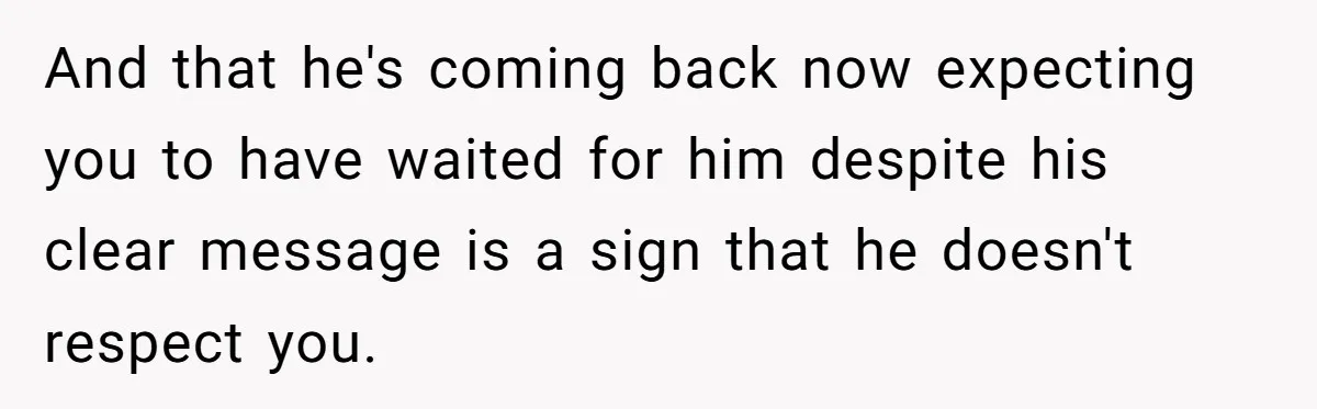 Ex Wants To Get Back Together After His Mom’s Death, She’s Not Having It And that he's coming back now expecting you to have waited for him despite his clear message is a sign that he doesn't respect you.