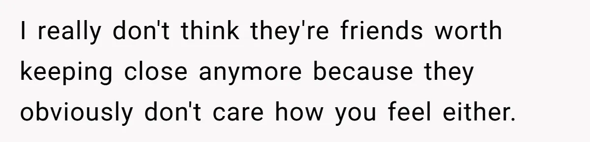 Ex Wants To Get Back Together After His Mom’s Death, She’s Not Having It I really don't think they're friends worth keeping close anymore because they obviously don't care how you feel either.