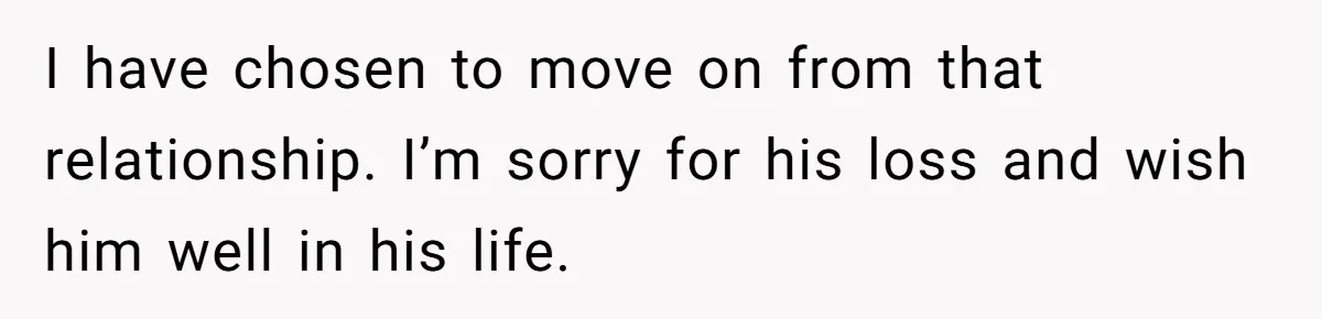 Ex Wants To Get Back Together After His Mom’s Death, She’s Not Having It I have chosen to move on from that relationship. I’m sorry for his loss and wish him well in his life.