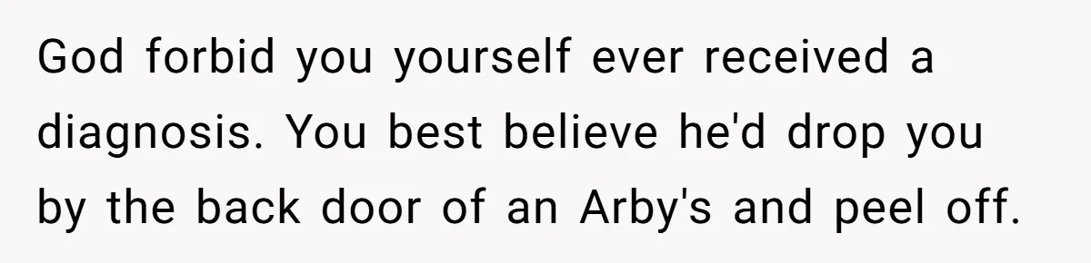 Ex Wants To Get Back Together After His Mom’s Death, She’s Not Having It God forbid you yourself ever received a diagnosis. You best believe he'd drop you by the back door of an Arby's and peel off.