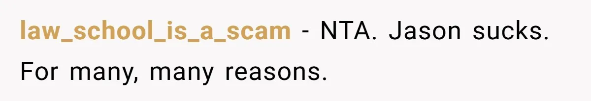 Ex Wants To Get Back Together After His Mom’s Death, She’s Not Having It law_school_is_a_scam − NTA. Jason sucks. For many, many reasons.