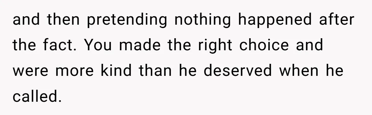 Ex Wants To Get Back Together After His Mom’s Death, She’s Not Having It and then pretending nothing happened after the fact. You made the right choice and were more kind than he deserved when he called.