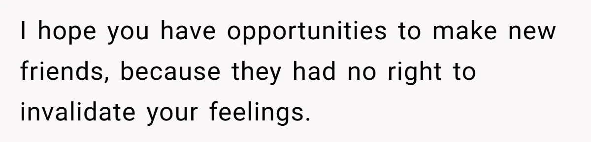 Ex Wants To Get Back Together After His Mom’s Death, She’s Not Having It I hope you have opportunities to make new friends, because they had no right to invalidate your feelings.