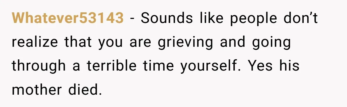 Ex Wants To Get Back Together After His Mom’s Death, She’s Not Having It Whatever53143 − Sounds like people don’t realize that you are grieving and going through a terrible time yourself. Yes his mother died.