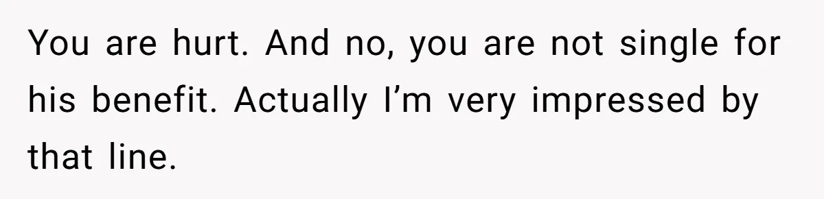 Ex Wants To Get Back Together After His Mom’s Death, She’s Not Having It You are hurt. And no, you are not single for his benefit. Actually I’m very impressed by that line.