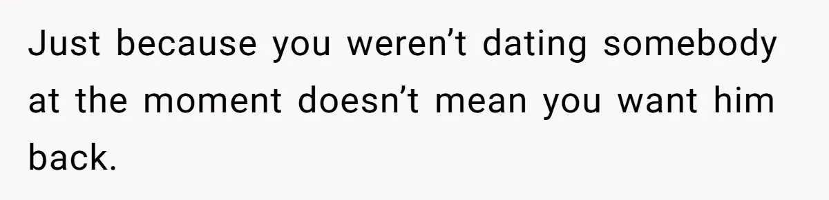 Ex Wants To Get Back Together After His Mom’s Death, She’s Not Having It Just because you weren’t dating somebody at the moment doesn’t mean you want him back.