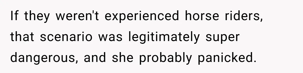 Woman Tried To Be Considerate Of A Horse Rider, But After Getting Yelled At, She Responds Sharply If they weren't experienced horse riders, that scenario was legitimately super dangerous, and she probably panicked.