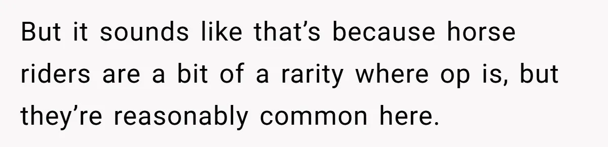 Woman Tried To Be Considerate Of A Horse Rider, But After Getting Yelled At, She Responds Sharply But it sounds like that’s because horse riders are a bit of a rarity where op is, but they’re reasonably common here.