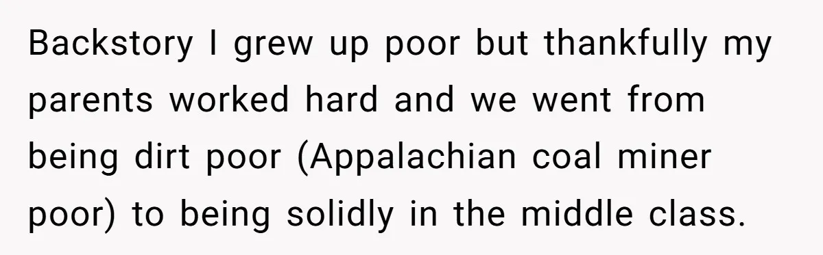 He Bought His Twins Cars for Their 18th Birthday, Then His Family Demanded the Money Instead Backstory I grew up poor but thankfully my parents worked hard and we went from being dirt poor (Appalachian coal miner poor) to being solidly in the middle class.