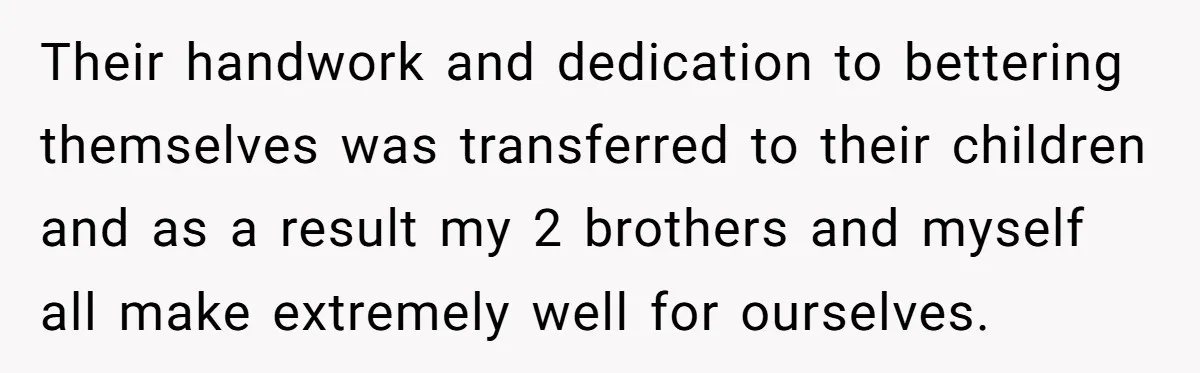 He Bought His Twins Cars for Their 18th Birthday, Then His Family Demanded the Money Instead Their handwork and dedication to bettering themselves was transferred to their children and as a result my 2 brothers and myself all make extremely well for ourselves.