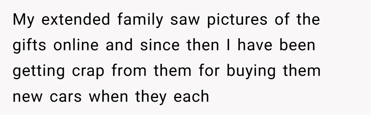 He Bought His Twins Cars for Their 18th Birthday, Then His Family Demanded the Money Instead My extended family saw pictures of the gifts online and since then I have been getting crap from them for buying them new cars when they each