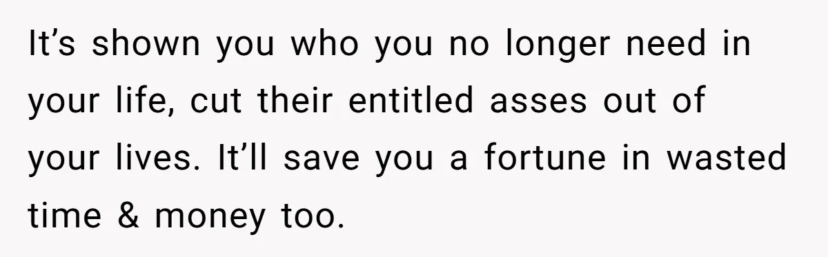 He Bought His Twins Cars for Their 18th Birthday, Then His Family Demanded the Money Instead It’s shown you who you no longer need in your life, cut their entitled asses out of your lives. It’ll save you a fortune in wasted time & money too.