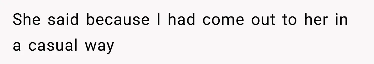 She said because I had come out to her in a casual way