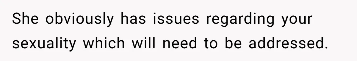 She obviously has issues regarding your sexuality which will need to be addressed.