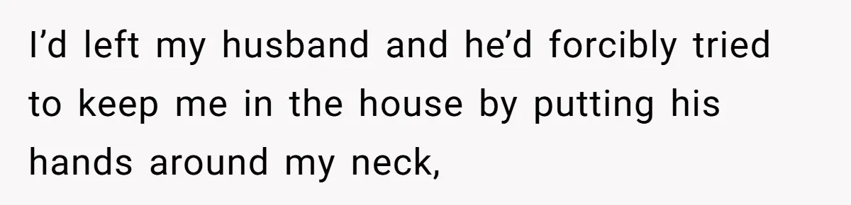 She Left After Her Husband Choked Her, Then He Died, and Now She’s Carrying the Weight of It All I’d left my husband and he’d forcibly tried to keep me in the house by putting his hands around my neck,