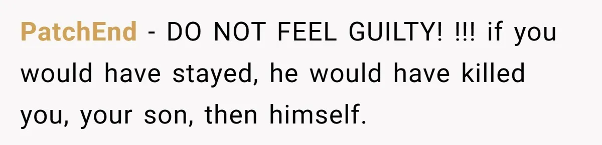 She Left After Her Husband Choked Her, Then He Died, and Now She’s Carrying the Weight of It All PatchEnd − DO NOT FEEL GUILTY! !!! if you would have stayed, he would have killed you, your son, then himself.