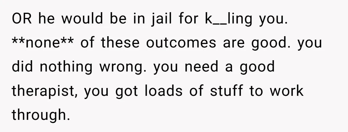 She Left After Her Husband Choked Her, Then He Died, and Now She’s Carrying the Weight of It All OR he would be in jail for k__ling you. **none** of these outcomes are good. you did nothing wrong. you need a good therapist, you got loads of stuff to...