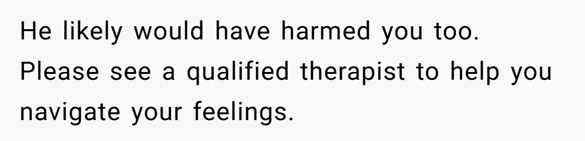She Left After Her Husband Choked Her, Then He Died, and Now She’s Carrying the Weight of It All He likely would have harmed you too. Please see a qualified therapist to help you navigate your feelings.