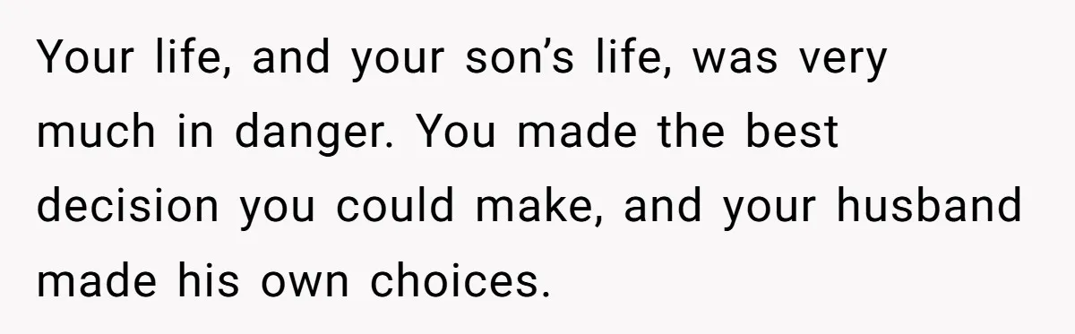 She Left After Her Husband Choked Her, Then He Died, and Now She’s Carrying the Weight of It All Your life, and your son’s life, was very much in danger. You made the best decision you could make, and your husband made his own choices.