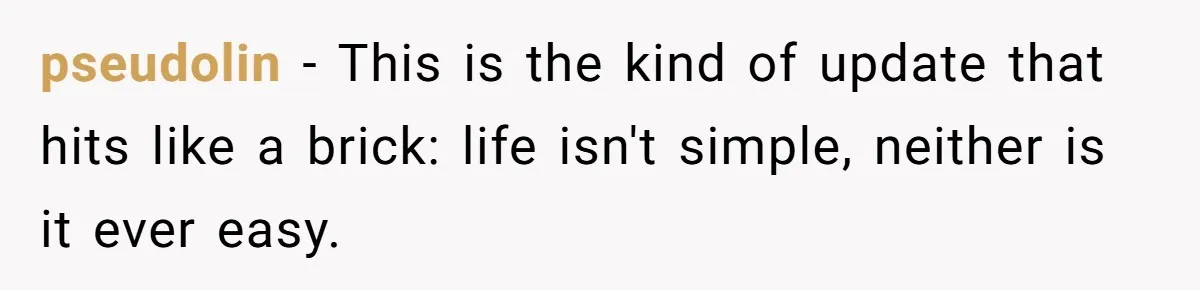 She Left After Her Husband Choked Her, Then He Died, and Now She’s Carrying the Weight of It All pseudolin − This is the kind of update that hits like a brick: life isn't simple, neither is it ever easy.