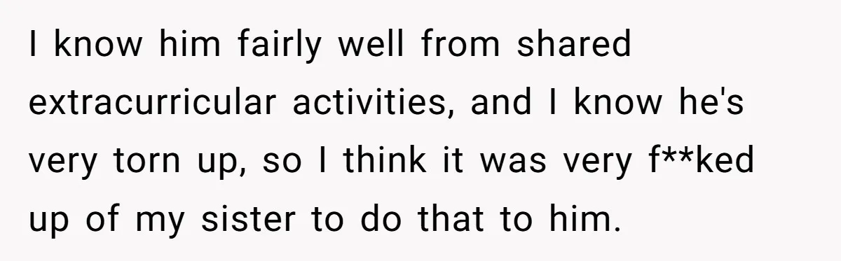 Woman Refuses To Celebrate Her Sister’s Coming Out After She Destroyed A Relationship I know him fairly well from shared extracurricular activities, and I know he's very torn up, so I think it was very f**ked up of my sister to do that...
