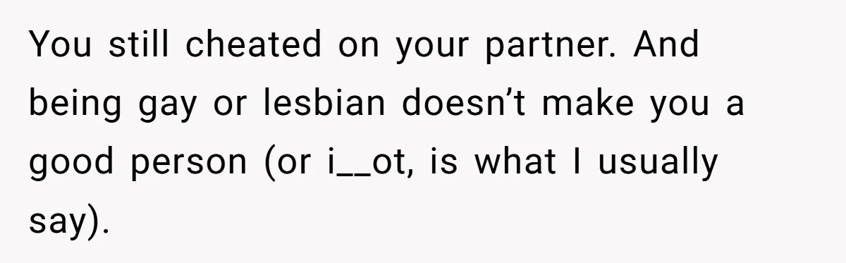 Woman Refuses To Celebrate Her Sister’s Coming Out After She Destroyed A Relationship You still cheated on your partner. And being gay or lesbian doesn’t make you a good person (or i__ot, is what I usually say).
