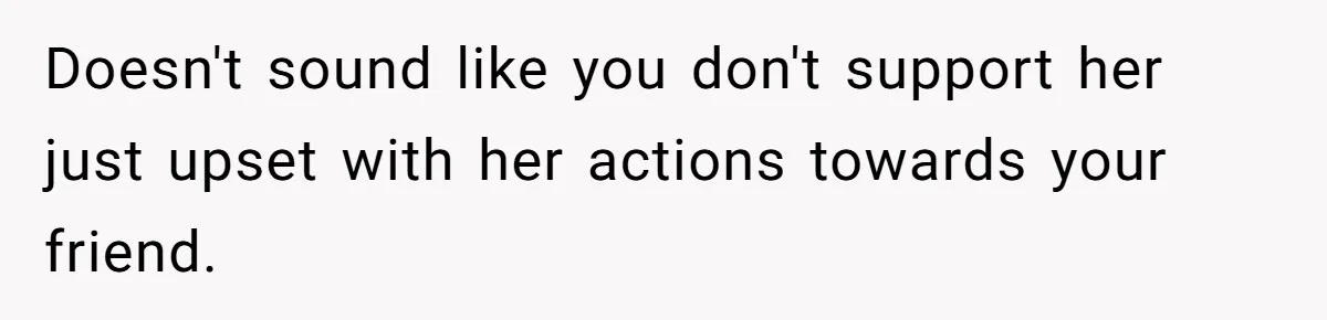 Woman Refuses To Celebrate Her Sister’s Coming Out After She Destroyed A Relationship Doesn't sound like you don't support her just upset with her actions towards your friend.