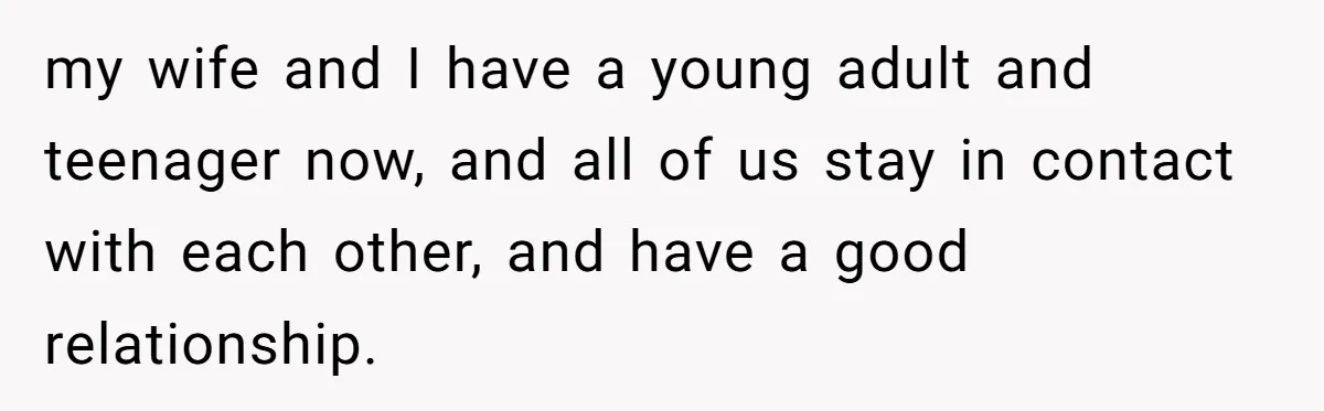 Woman Refuses To Celebrate Her Sister’s Coming Out After She Destroyed A Relationship my wife and I have a young adult and teenager now, and all of us stay in contact with each other, and have a good relationship.