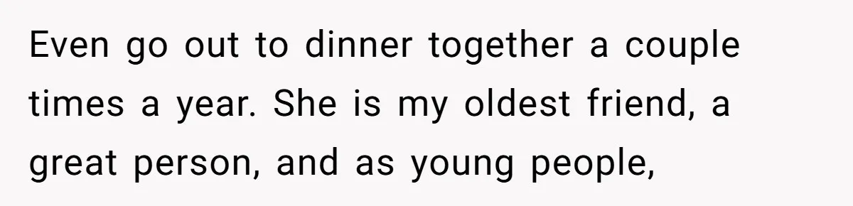 Woman Refuses To Celebrate Her Sister’s Coming Out After She Destroyed A Relationship Even go out to dinner together a couple times a year. She is my oldest friend, a great person, and as young people,