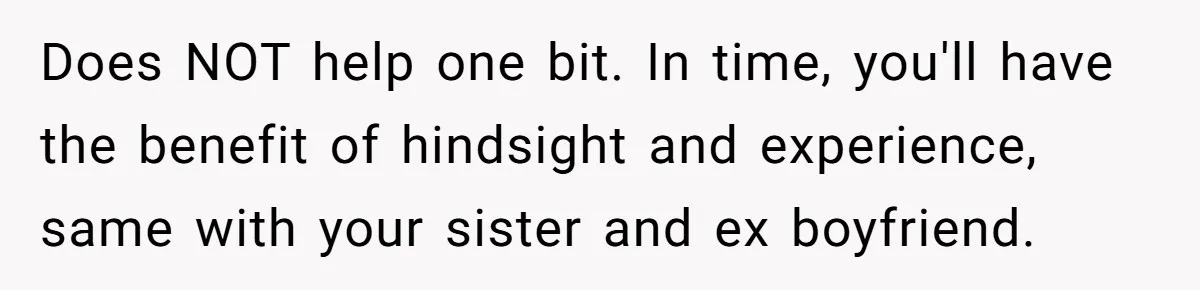 Woman Refuses To Celebrate Her Sister’s Coming Out After She Destroyed A Relationship Does NOT help one bit. In time, you'll have the benefit of hindsight and experience, same with your sister and ex boyfriend.