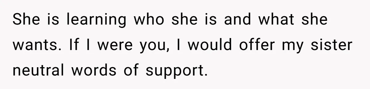 Woman Refuses To Celebrate Her Sister’s Coming Out After She Destroyed A Relationship She is learning who she is and what she wants. If I were you, I would offer my sister neutral words of support.