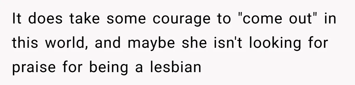 Woman Refuses To Celebrate Her Sister’s Coming Out After She Destroyed A Relationship It does take some courage to "come out" in this world, and maybe she isn't looking for praise for being a lesbian
