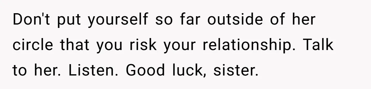 Woman Refuses To Celebrate Her Sister’s Coming Out After She Destroyed A Relationship Don't put yourself so far outside of her circle that you risk your relationship. Talk to her. Listen. Good luck, sister.