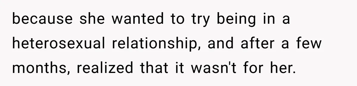 Woman Refuses To Celebrate Her Sister’s Coming Out After She Destroyed A Relationship because she wanted to try being in a heterosexual relationship, and after a few months, realized that it wasn't for her.