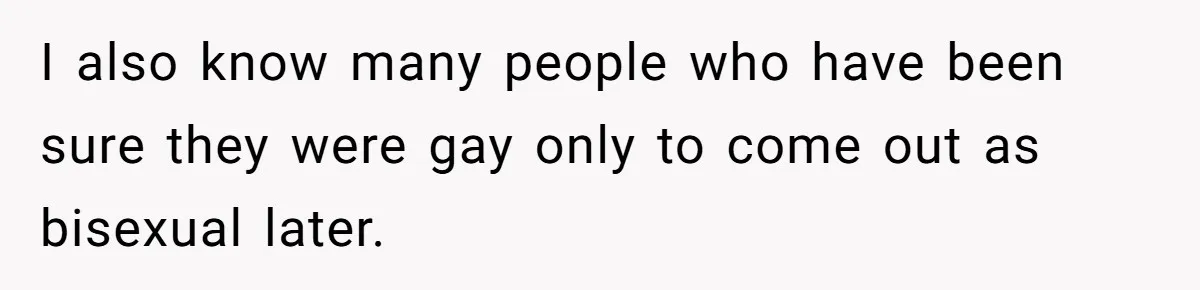 Woman Refuses To Celebrate Her Sister’s Coming Out After She Destroyed A Relationship I also know many people who have been sure they were gay only to come out as bisexual later.