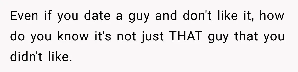 Woman Refuses To Celebrate Her Sister’s Coming Out After She Destroyed A Relationship Even if you date a guy and don't like it, how do you know it's not just THAT guy that you didn't like.