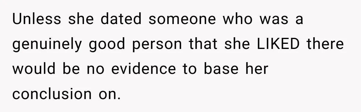 Woman Refuses To Celebrate Her Sister’s Coming Out After She Destroyed A Relationship Unless she dated someone who was a genuinely good person that she LIKED there would be no evidence to base her conclusion on.