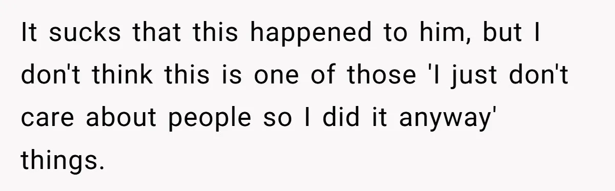 Woman Refuses To Celebrate Her Sister’s Coming Out After She Destroyed A Relationship It sucks that this happened to him, but I don't think this is one of those 'I just don't care about people so I did it anyway' things.