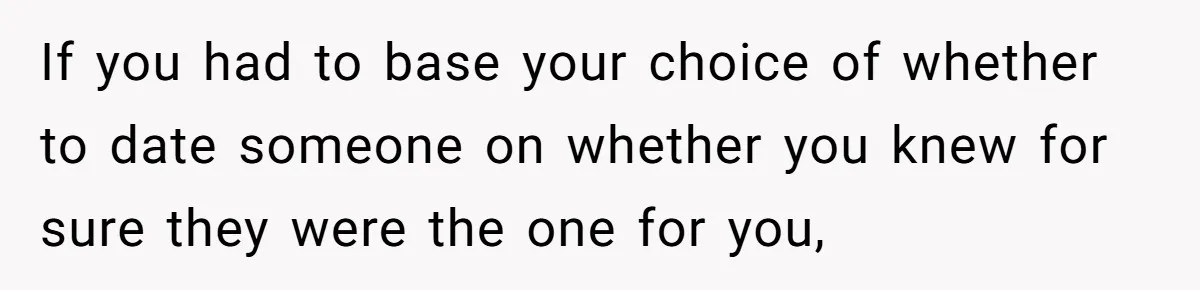 Woman Refuses To Celebrate Her Sister’s Coming Out After She Destroyed A Relationship If you had to base your choice of whether to date someone on whether you knew for sure they were the one for you,