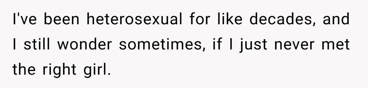 Woman Refuses To Celebrate Her Sister’s Coming Out After She Destroyed A Relationship I've been heterosexual for like decades, and I still wonder sometimes, if I just never met the right girl.