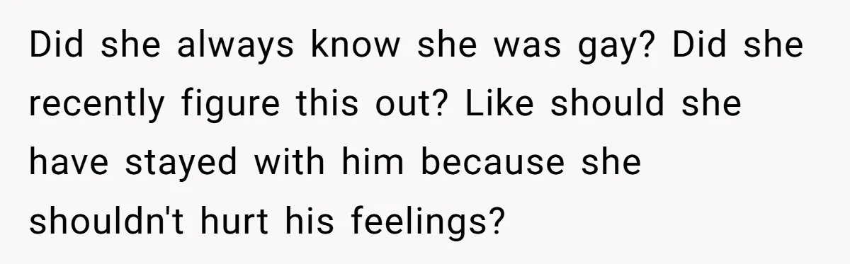 Woman Refuses To Celebrate Her Sister’s Coming Out After She Destroyed A Relationship Did she always know she was gay? Did she recently figure this out? Like should she have stayed with him because she shouldn't hurt his feelings?