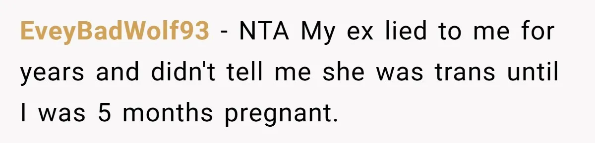 Woman Refuses To Celebrate Her Sister’s Coming Out After She Destroyed A Relationship EveyBadWolf93 − NTA My ex lied to me for years and didn't tell me she was trans until I was 5 months pregnant.