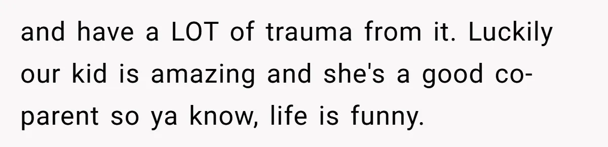 Woman Refuses To Celebrate Her Sister’s Coming Out After She Destroyed A Relationship and have a LOT of trauma from it. Luckily our kid is amazing and she's a good co-parent so ya know, life is funny.