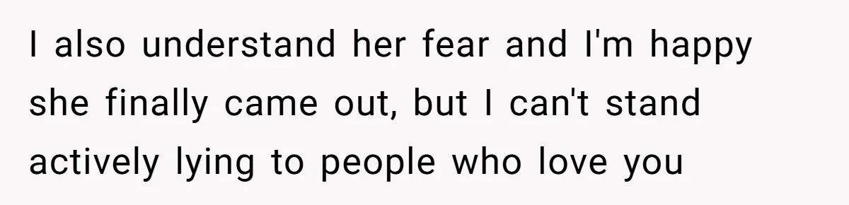 Woman Refuses To Celebrate Her Sister’s Coming Out After She Destroyed A Relationship I also understand her fear and I'm happy she finally came out, but I can't stand actively lying to people who love you